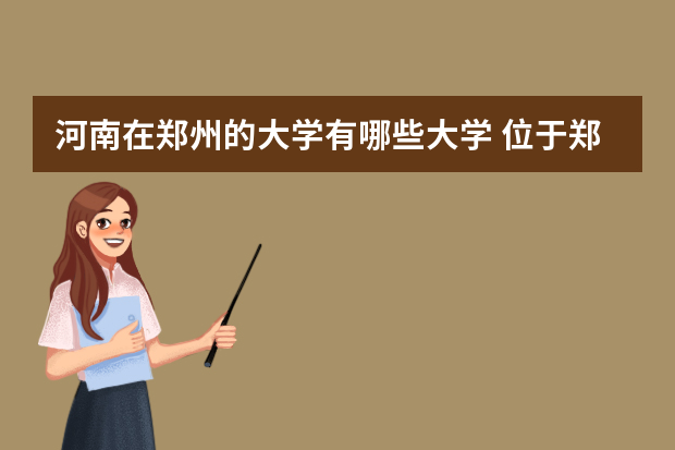 河南在郑州的大学有哪些大学 位于郑州市的大学有哪些